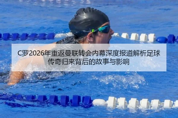 C罗2026年重返曼联转会内幕深度报道解析足球传奇归来背后的故事与影响