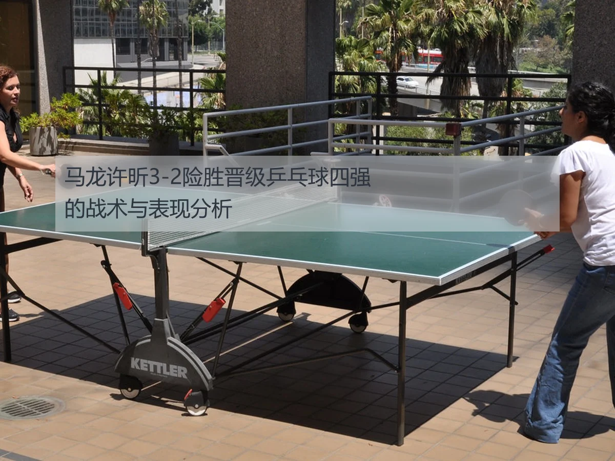 马龙许昕3-2险胜晋级乒乓球四强的战术与表现分析